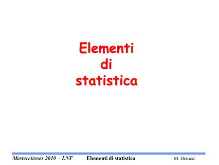 Elementi di statistica Elementi di statistica M. Dreucci Masterclasses 2010 - LNF Elementi di statistica M. Dreucci.