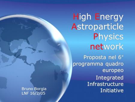 High Energy Astroparticle Physics network Proposta nel 6° programma quadro europeo Integrated Infrastructure Initiative Proposta nel 6° programma quadro.