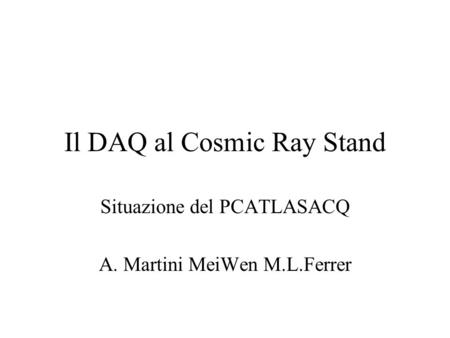 Il DAQ al Cosmic Ray Stand Situazione del PCATLASACQ A. Martini MeiWen M.L.Ferrer.