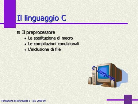 Fondamenti di Informatica I a.a. 2008-09 1 Il linguaggio C Il preprocessore La sostituzione di macro Le compilazioni condizionali Linclusione di file C.