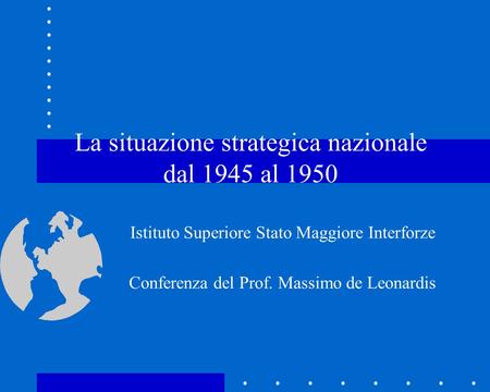 La situazione strategica nazionale dal 1945 al 1950 Istituto Superiore Stato Maggiore Interforze Conferenza del Prof. Massimo de Leonardis.