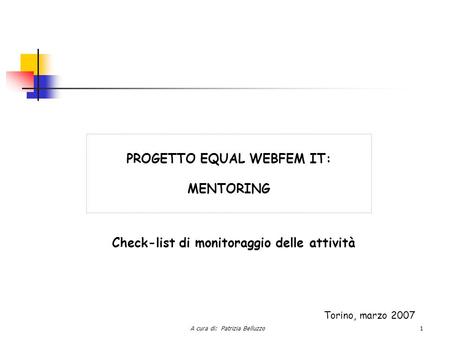 A cura di: Patrizia Belluzzo1 PROGETTO EQUAL WEBFEM IT: MENTORING Check-list di monitoraggio delle attività Torino, marzo 2007.