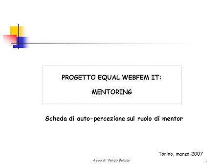 A cura di: Patrizia Belluzzo1 PROGETTO EQUAL WEBFEM IT: MENTORING Scheda di auto-percezione sul ruolo di mentor Torino, marzo 2007.