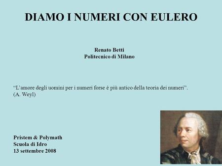 DIAMO I NUMERI CON EULERO Pristem & Polymath Scuola di Idro 13 settembre 2008 Renato Betti Politecnico di Milano Lamore degli uomini per i numeri forse.