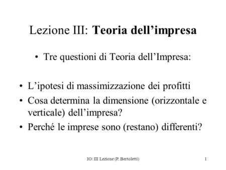 IO: III Lezione (P. Bertoletti)1 Lezione III: Teoria dellimpresa Tre questioni di Teoria dellImpresa: Lipotesi di massimizzazione dei profitti Cosa determina.