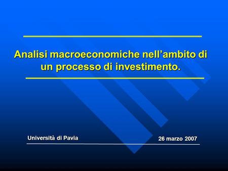 Analisi macroeconomiche nellambito di un processo di investimento. Università di Pavia 26 marzo 2007.