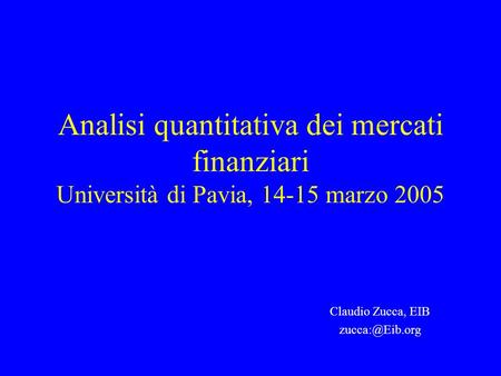 Claudio Zucca, EIB zucca:@Eib.org Analisi quantitativa dei mercati finanziari Università di Pavia, 14-15 marzo 2005 Claudio Zucca, EIB zucca:@Eib.org.
