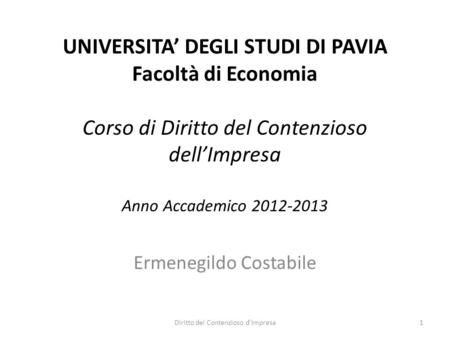 UNIVERSITA DEGLI STUDI DI PAVIA Facoltà di Economia Corso di Diritto del Contenzioso dellImpresa Anno Accademico 2012-2013 Ermenegildo Costabile 1Diritto.