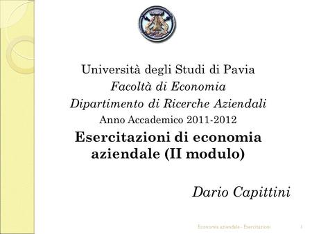 Economia aziendale - Esercitazioni1 Università degli Studi di Pavia Facoltà di Economia Dipartimento di Ricerche Aziendali Anno Accademico 2011-2012 Esercitazioni.