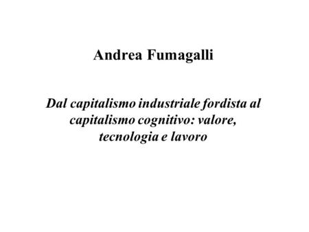 Andrea Fumagalli Dal capitalismo industriale fordista al capitalismo cognitivo: valore, tecnologia e lavoro.