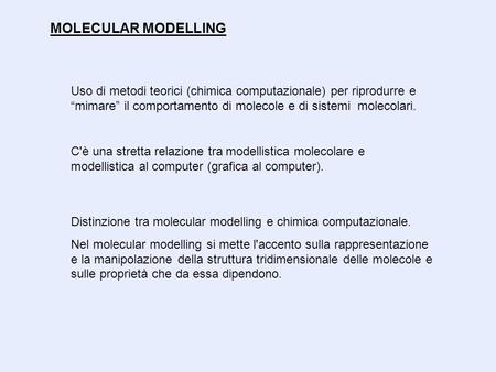MOLECULAR MODELLING Uso di metodi teorici (chimica computazionale) per riprodurre e “mimare” il comportamento di molecole e di sistemi molecolari. C'è.