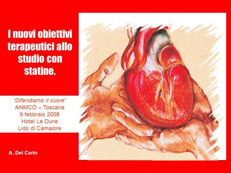 I nuovi obiettivi terapeutici allo studio con statine. Difendiamo il cuore ANMCO – Toscana 9 febbraio 2008 Hotel Le Dune Lido di Camaiore A. Del Carlo.