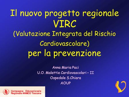 Il nuovo progetto regionale VIRC (Valutazione Integrata del Rischio Cardiovascolare) per la prevenzione Anna Maria Paci U.O. Malattie Cardiovascolari –