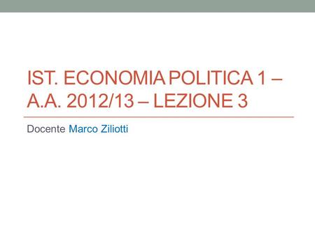 IST. ECONOMIA POLITICA 1 – A.A. 2012/13 – LEZIONE 3 Docente Marco Ziliotti.