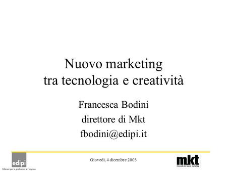 Giovedì, 4 dicembre 2003 Nuovo marketing tra tecnologia e creatività Francesca Bodini direttore di Mkt
