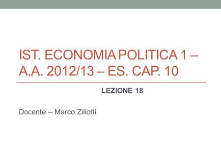 IST. ECONOMIA POLITICA 1 – A.A. 2012/13 – ES. CAP. 10 LEZIONE 18 Docente – Marco Ziliotti.