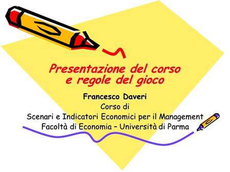 Presentazione del corso e regole del gioco Francesco Daveri Corso di Scenari e Indicatori Economici per il Management Facoltà di Economia – Università