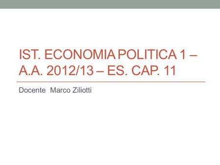 IST. ECONOMIA POLITICA 1 – A.A. 2012/13 – ES. CAP. 11 Docente Marco Ziliotti.