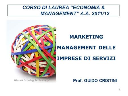 1 MARKETING MANAGEMENT DELLE IMPRESE DI SERVIZI CORSO DI LAUREA ECONOMIA & MANAGEMENT A.A. 2011/12 Prof. GUIDO CRISTINI.