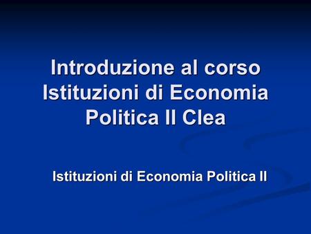 Introduzione al corso Istituzioni di Economia Politica II Clea