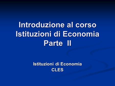 Introduzione al corso Istituzioni di Economia Parte II Istituzioni di Economia CLES.