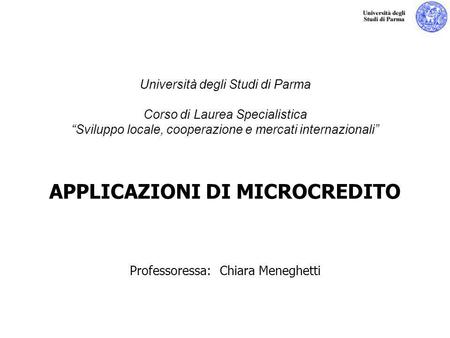 Università degli Studi di Parma Corso di Laurea Specialistica “Sviluppo locale, cooperazione e mercati internazionali” APPLICAZIONI DI MICROCREDITO.