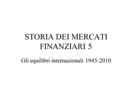 STORIA DEI MERCATI FINANZIARI 5 Gli equilibri internazionali 1945-2010.