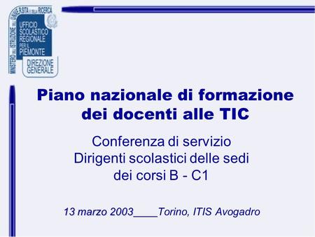 Piano nazionale di formazione dei docenti alle TIC Conferenza di servizio Dirigenti scolastici delle sedi dei corsi B - C1 13 marzo 2003 13 marzo 2003Torino,