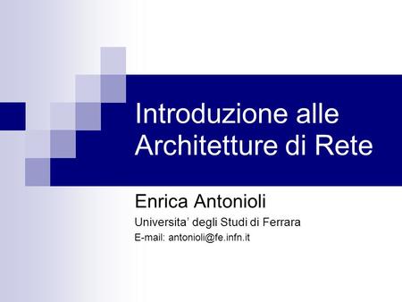 Introduzione alle Architetture di Rete Enrica Antonioli Universita degli Studi di Ferrara
