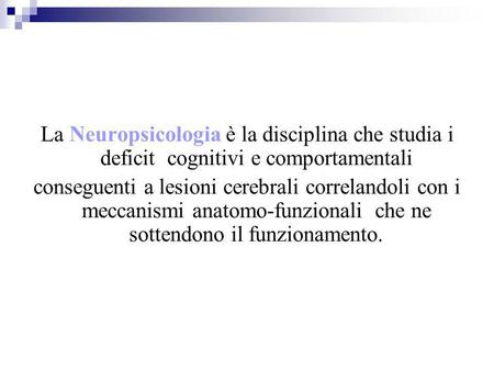 La Neuropsicologia è la disciplina che studia i deficit cognitivi e comportamentali conseguenti a lesioni cerebrali correlandoli con i meccanismi anatomo-funzionali.