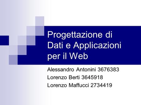 Progettazione di Dati e Applicazioni per il Web Alessandro Antonini 3676383 Lorenzo Berti 3645918 Lorenzo Maffucci 2734419.