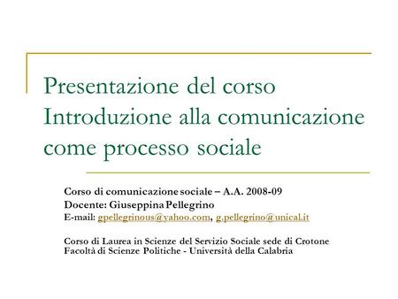 Presentazione del corso Introduzione alla comunicazione come processo sociale Corso di comunicazione sociale – A.A. 2008-09 Docente: Giuseppina Pellegrino.