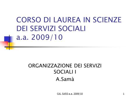 CdL SdSS a.a. 2009/101 CORSO DI LAUREA IN SCIENZE DEI SERVIZI SOCIALI a.a. 2009/10 ORGANIZZAZIONE DEI SERVIZI SOCIALI I A.Samà