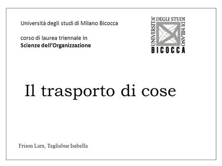 Università degli studi di Milano Bicocca corso di laurea triennale in Scienze dell’Organizzazione Il trasporto di cose Frison Lara, Tagliabue Isabella.