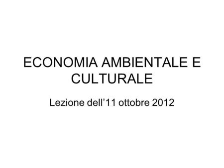 ECONOMIA AMBIENTALE E CULTURALE Lezione dell11 ottobre 2012.