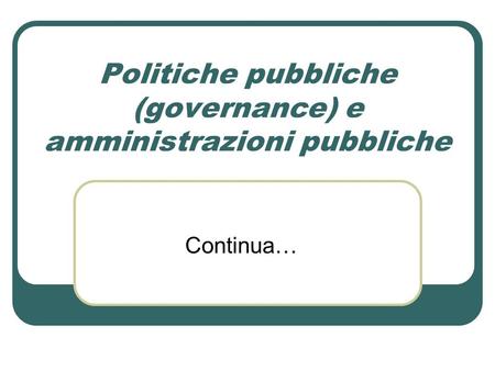 Politiche pubbliche (governance) e amministrazioni pubbliche Continua…