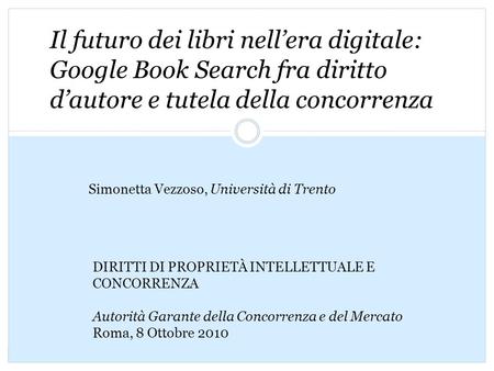 Il futuro dei libri nellera digitale: Google Book Search fra diritto dautore e tutela della concorrenza Simonetta Vezzoso, Università di Trento DIRITTI.