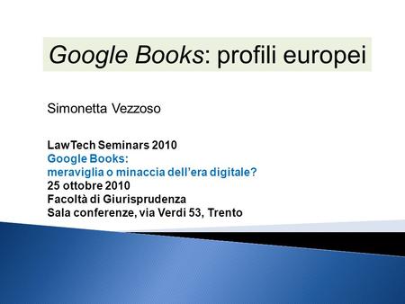 Google Books: profili europei LawTech Seminars 2010 Google Books: meraviglia o minaccia dellera digitale? 25 ottobre 2010 Facoltà di Giurisprudenza Sala.