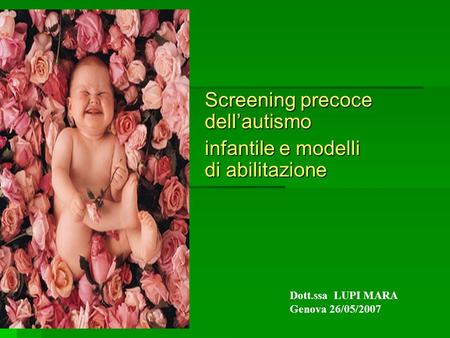 Screening precoce dellautismo infantile e modelli di abilitazione Dott.ssa LUPI MARA Genova 26/05/2007.