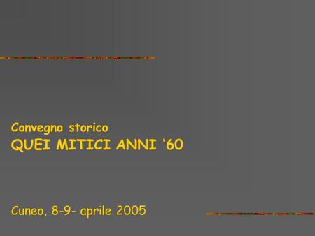 QUEI MITICI ANNI ‘60 Convegno storico Cuneo, 8-9- aprile 2005