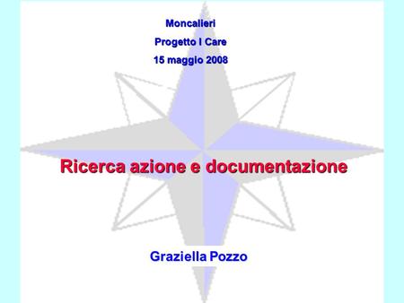 Moncalieri Progetto I Care 15 maggio 2008 Graziella Pozzo Ricerca azione e documentazione.
