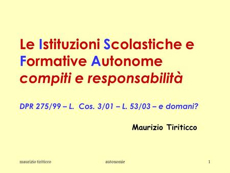 Maurizio tiriticcoautonomie1 Le Istituzioni Scolastiche e Formative Autonome compiti e responsabilità DPR 275/99 – L. Cos. 3/01 – L. 53/03 – e domani?