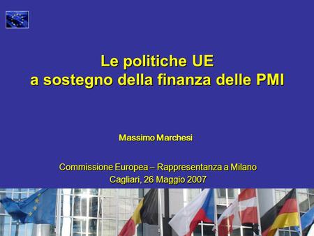 Massimo Marchesi Le politiche UE a sostegno della finanza delle PMI Commissione Europea – Rappresentanza a Milano Cagliari, 26 Maggio 2007.