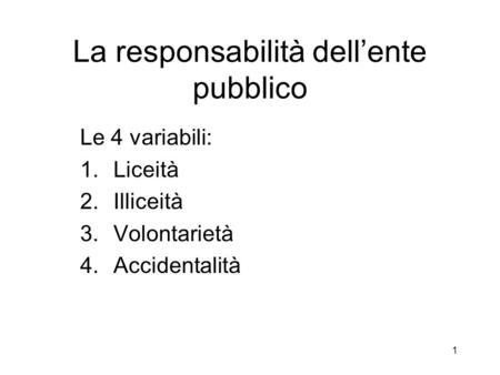 1 La responsabilità dellente pubblico Le 4 variabili: 1.Liceità 2.Illiceità 3.Volontarietà 4.Accidentalità