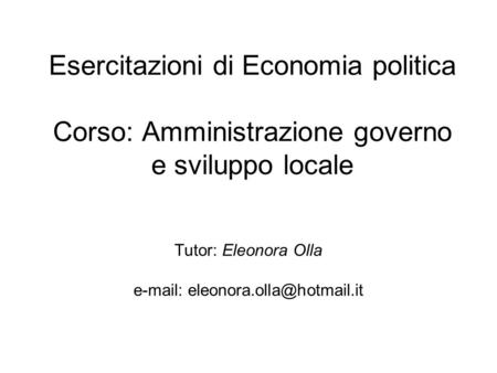 Tutor: Eleonora Olla e-mail: eleonora.olla@hotmail.it Esercitazioni di Economia politica Corso: Amministrazione governo e sviluppo locale Tutor: Eleonora.