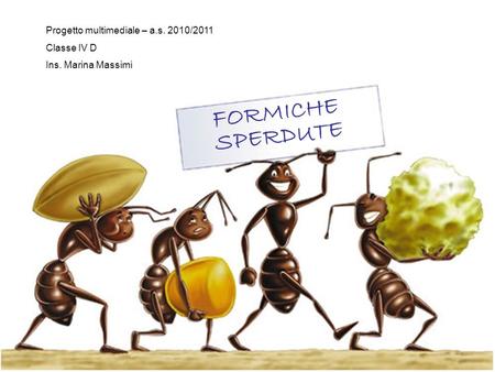 FORMICHE SPERDUTE Progetto multimediale – a.s. 2010/2011 Classe IV D Ins. Marina Massimi.