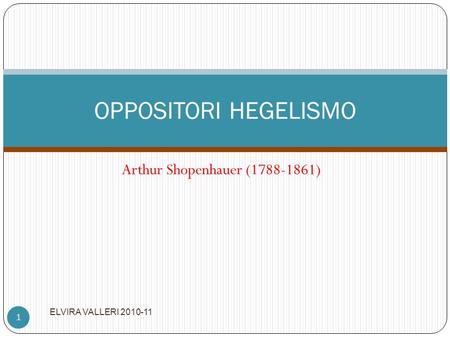 Arthur Shopenhauer (1788-1861) OPPOSITORI HEGELISMO Arthur Shopenhauer (1788-1861) ELVIRA VALLERI 2010-11.