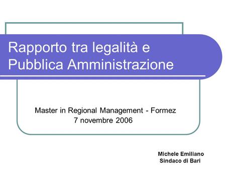 Rapporto tra legalità e Pubblica Amministrazione Master in Regional Management - Formez 7 novembre 2006 Michele Emiliano Sindaco di Bari.