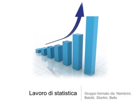 Lavoro di statistica Gruppo formato da: Nembrini, Belotti, Stortini, Bello.