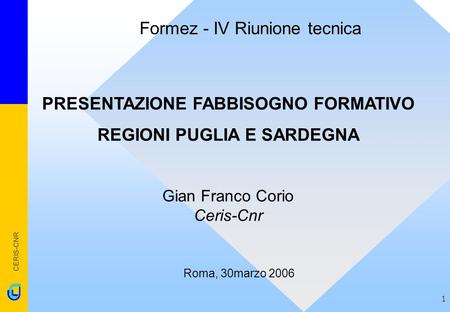 CERIS-CNR 1 PRESENTAZIONE FABBISOGNO FORMATIVO REGIONI PUGLIA E SARDEGNA Gian Franco Corio Ceris-Cnr Roma, 30marzo 2006 Formez - IV Riunione tecnica.